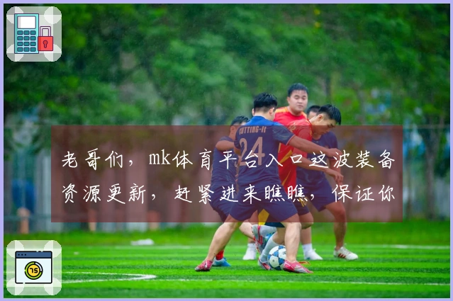 老哥们，mk体育平台入口这波装备资源更新，赶紧进来瞧瞧，保证你收益翻倍！