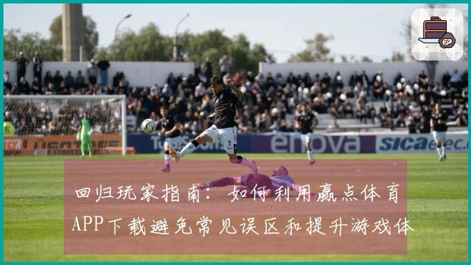 回归玩家指南：如何利用赢点体育APP下载避免常见误区和提升游戏体验