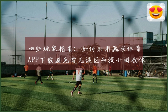 回归玩家指南：如何利用赢点体育APP下载避免常见误区和提升游戏体验