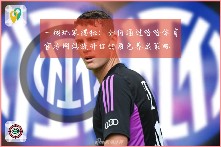 一线玩家揭秘：如何通过哈哈体育官方网站提升你的角色养成策略