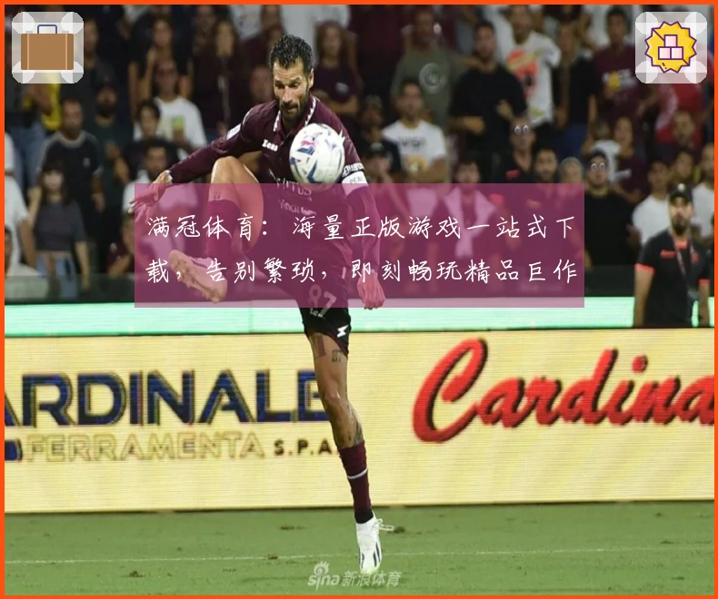 满冠体育：海量正版游戏一站式下载，告别繁琐，即刻畅玩精品巨作