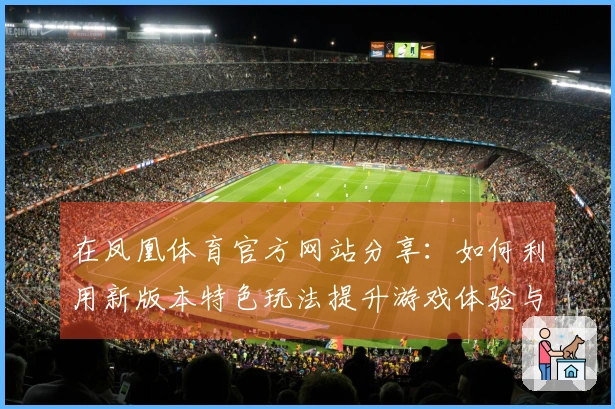 在凤凰体育官方网站分享：如何利用新版本特色玩法提升游戏体验与胜率