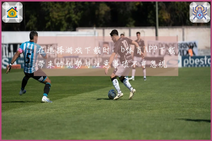 在选择游戏下载时，b体育APP下载带来的优势与注意事项不可忽视