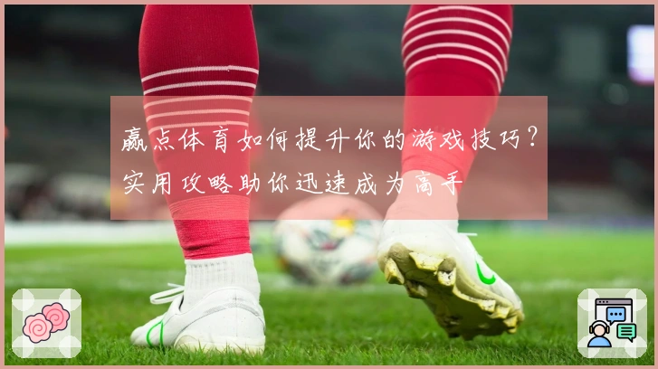 赢点体育如何提升你的游戏技巧？实用攻略助你迅速成为高手