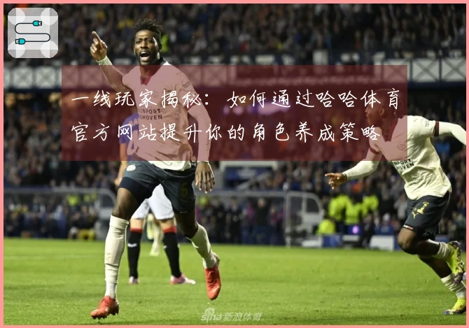 一线玩家揭秘：如何通过哈哈体育官方网站提升你的角色养成策略